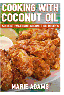 Cooking with Coconut Oil: 50 Mouthwatering Coconut Oil Recipes