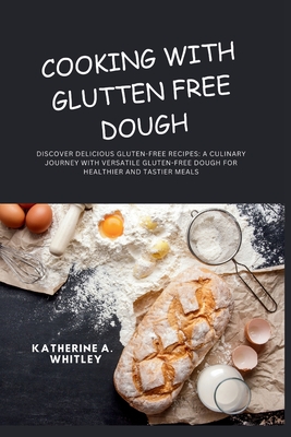 Cooking with Glutten Free Dough: Discover Delicious Gluten-Free Recipes: A Culinary Journey with Versatile Gluten-Free Dough for Healthier and Tastier Meals - Whitley, Katherine A