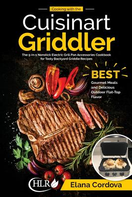 Cooking with the Cuisinart Griddler: The 5-in-1 Nonstick Electric Grill Pan Accessories Cookbook for Tasty Backyard Griddle Recipes: Best Gourmet Meals and Delicious Outdoor Flat-Top Flavor - Cordova, Elana