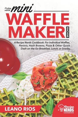 Cooking with the Mini Waffle Maker Machine: A Recipe Nerds Cookbook: For Individual Waffles, Paninis, Hash Browns, Pizza & Other Quick Dash on the Go Breakfast, Lunch, or Snacks - Rios, Leano