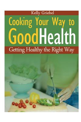 Cooking Your Way to Good Health: Getting Healthy the Right Way - Griebel, Kelly