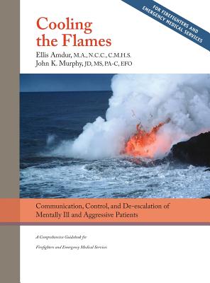 Cooling the Flames: De-escalation of Mentally Ill & Aggressive Patients: A Comprehensive Guidebook for Firefighters and EMS - Amdur, Ellis, and Murphy, John K