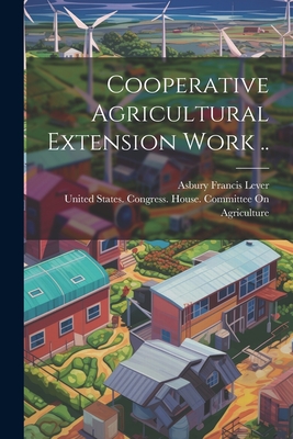 Cooperative Agricultural Extension Work .. - United States Congress House Commi (Creator), and Lever, Asbury Francis 1875-1940 [From (Creator)