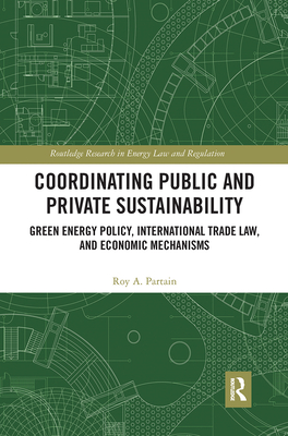 Coordinating Public and Private Sustainability: Green Energy Policy, International Trade Law, and Economic Mechanisms - Partain, Roy