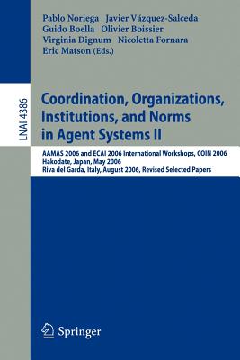 Coordination, Organizations, Institutions, and Norms in Agent Systems II: AAMAS 2006 and ECAI 2006 International Workshops, COIN 2006 Hakodate, Japan, May 9, 2006 Riva del Garda, Italy, August 28, 2006 Revised Selected Papers - Noriega, Pablo (Editor), and Vzquez-Salceda, Javier (Editor), and Boella, Guido (Editor)