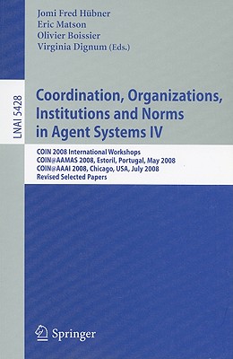 Coordination, Organizations, Institutions and Norms in Agent Systems IV: Coin 2008 International Workshops Coin@aamas 2008, Estoril, Portugal, May 12, 2008 Coin@aaai 2008, Chicago, Usa, July 14, 2008, Revised Selected Papers - Hubner, Jomi Fred (Editor), and Matson, Eric T (Editor), and Boissier, Olivier (Editor)