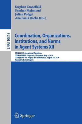 Coordination, Organizations, Institutions, and Norms in Agent Systems XII: Coin 2016 International Workshops, Coin@aamas, Singapore, Singapore, May 9, 2016, Coin@ecai, the Hague, the Netherlands, August 30, 2016, Revised Selected Papers - Cranefield, Stephen (Editor), and Mahmoud, Samhar (Editor), and Padget, Julian (Editor)