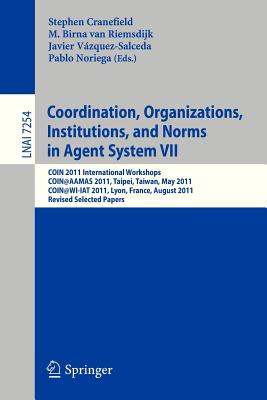 Coordination, Organizations, Instiutions, and Norms in Agent System VII: Coin 2011 International Workshops, Coin@aamas, Taipei, Taiwan, May 2011, Coin@wi-Iat, Lyon, France, August 2011, Revised Selected Papers - Cranefield, Stephen (Editor), and van Riemsdijk, M Birna (Editor), and Vazquez-Salceda, Javier (Editor)