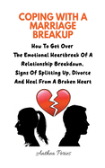 Coping With A Marriage Breakup: How To Get Over The Emotional Heartbreak Of A Relationship Breakdown, Signs Of Splitting Up, Divorce And Heal From A Broken Heart