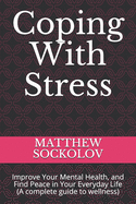 Coping With Stress: Improve Your Mental Health, and Find Peace in Your Everyday Life (A complete guide to wellness)