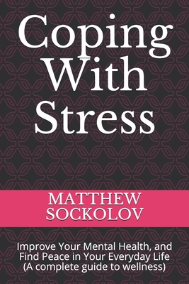 Coping With Stress: Improve Your Mental Health, and Find Peace in Your Everyday Life (A complete guide to wellness) - Sockolov, Matthew