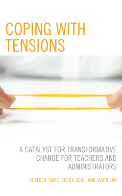 Coping with Tensions: A Catalyst for Transformative Change for Teachers and Administrators - Faase, Chelsea, and Kohl, Sheila, and Lau, Jason