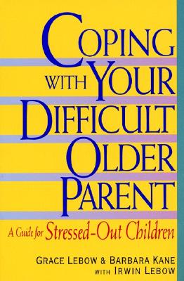 Coping with Your Difficult Older Parent: A Guide for Stressed Out Children - LeBow, Grace, and Kane, Barbara, and LeBow, Irwin