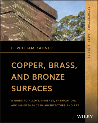 Copper, Brass, and Bronze Surfaces: A Guide to Alloys, Finishes, Fabrication, and Maintenance in Architecture and Art - Zahner, L William