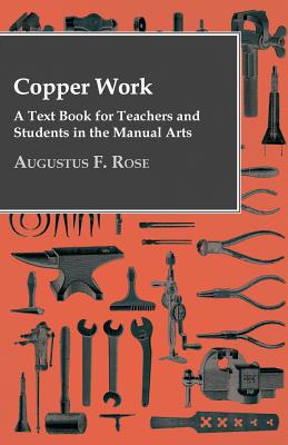 Copper Work - A Text Book For Teachers And Students In The Manual Arts .. - Rose, Augustus F