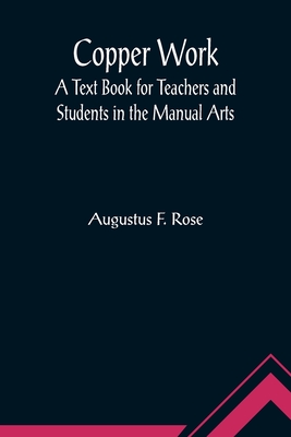 Copper Work: A Text Book for Teachers and Students in the Manual Arts - F Rose, Augustus