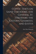 Coptic Texts on Saint Theodore, the General, St. Theodore the Eastern, Chamoul and Justus