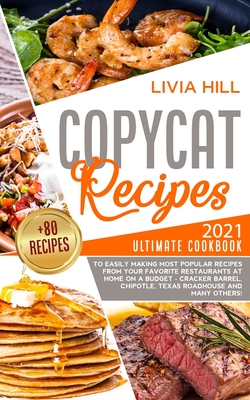 Copycat Recipes: 2021 Ultimate Cookbook to Easily Making Most Popular Dishes from Your Favorite Restaurants at Home ON A BUDGET - Cracker Barrel, Chipotle, Texas Roadhouse and many others! - Hill, Livia