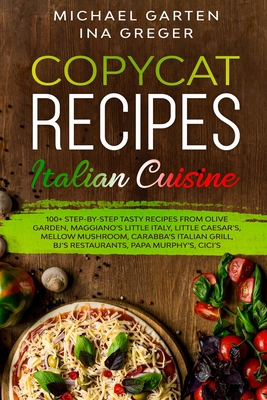 Copycat Recipes: ITALIAN CUISINE. 100+ Step-by-Step Tasty Recipes from Olive Garden, Maggiano's Little Italy, Little Caesar's, Mellow Mushroom, Carrabba's Italian Grill, BJ's Restaurants, Cici's - Greger, Ina, and Garten, Michael