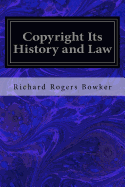 Copyright Its History and Law: Being a Summary of the Principles and Practice of Copyright with Special Reference to the American Code of 1909 and the British Act of 1911