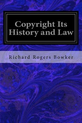 Copyright Its History and Law: Being a Summary of the Principles and Practice of Copyright with Special Reference to the American Code of 1909 and the British Act of 1911 - Bowker, Richard Rogers