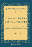 Copyright, Its Law and Its Literature: Being a Summary of the Principles and Law of Copyright, with Especial Reference to Books (Classic Reprint)