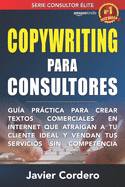 Copywriting Para Consultores: Gu?a prctica para crear textos comerciales en Internet que atraigan a tu cliente ideal y vendan tus servicios sin competencia