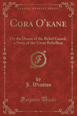 Cora O'Kane: Or the Doom of the Rebel Guard, a Story of the Great Rebellion (Classic Reprint) - Winston, J