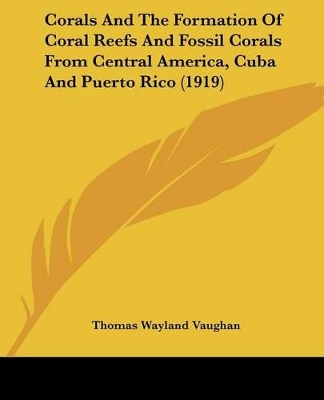 Corals And The Formation Of Coral Reefs And Fossil Corals From Central America, Cuba And Puerto Rico (1919) - Vaughan, Thomas Wayland