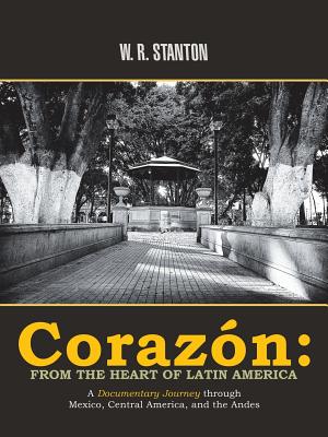 Corazn: from the Heart of Latin America: A Documentary Journey Through Mexico, Central America, and the Andes - Stanton, W R