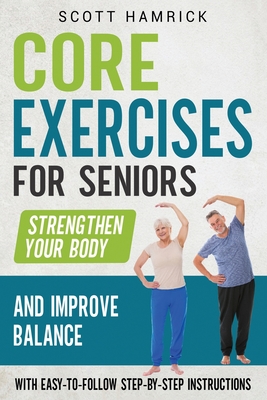 Core Exercises for Seniors: Strengthen Your Body and Improve Balance with Easy-to-Follow Step-by-Step Instructions - Hamrick, Scott