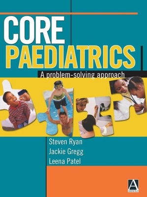 Core Paediatrics: A Problem-Solving Approach - Ryan, Steven, and Gregg, Jackie, and Patel, Leena