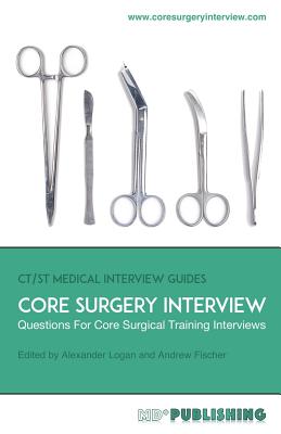 Core Surgery Interview: The Definitive Guide With Over 500 Interview Questions For Core Surgical Training Interviews - Fischer, Andrew (Editor), and Logan, Alexander