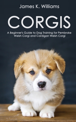 Corgis: A Beginner's Guide to Dog Training for Pembroke Welsh Corgi and Cardigan Welsh Corgi - Williams, James