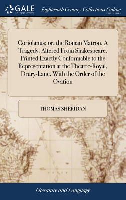 Coriolanus; or, the Roman Matron. A Tragedy. Altered From Shakespeare. Printed Exactly Conformable to the Representation at the Theatre-Royal, Drury-Lane. With the Order of the Ovation - Sheridan, Thomas