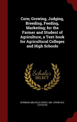 Corn; Growing, Judging, Breeding, Feeding, Marketing; For the Farmer and Student of Agriculture, a Text-Book for Agricultural Colleges and High Schools - Bowman, Melville Leroy 1881- [From Old (Creator)