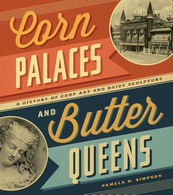 Corn Palaces and Butter Queens: A History of Crop Art and Dairy Sculpture - Simpson, Pamela H