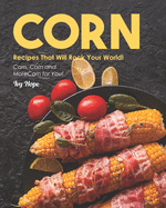 Corn Recipes That Will Rock Your World!: Corn, Corn and More Corn for You!