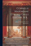 Cornelii Maximiani Etrusci Galli Elegiae Sex...