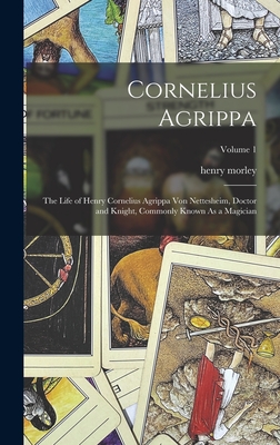 Cornelius Agrippa: The Life of Henry Cornelius Agrippa Von Nettesheim, Doctor and Knight, Commonly Known As a Magician; Volume 1 - Morley, Henry