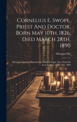 Cornelius E. Swope, Priest And Doctor, Born May 10th, 1826, Died March 28th, 1890: Memorial Sermon Preached In Trinity Chapel, New York On Low Sunday, April 13th, 1890 - Dix, Morgan