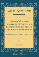 Cornell's Lives of Clergymen, Physicians and Eminent Business Men of the Nineteenth Century, Vol. 1 of 3: With Recollections of the Olden Time (Classic Reprint)