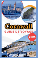 Cornwall Guide de voyage 2024: D?couvrez la magie de la c?te celtique de l'Angleterre, randonn?e active, surf et aventures