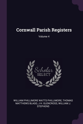 Cornwall Parish Registers; Volume 4 - Phillimore, William Phillimore Watts, and Blagg, Thomas Matthews, and Glencross, J H