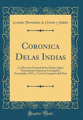 Coronica Delas Indias: La Hystoria General de Las Indias Agora Nueuamente Impressa Corregida Y Emendada, 1547, Y Con La Conquista del Peru (Classic Reprint) - Valdes, Gonzalo Fernandez De Oviedo y