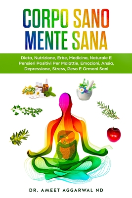 Corpo Sano Mente Sana: Dieta, Nutrizione, Erbe, Medicina Naturale E Pensieri Positivi Per Malattie, Emozioni, Ansia, Depressione, Stress, Peso E Ormoni Sani - Aggarwal Nd, Ameet