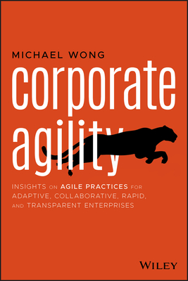 Corporate Agility: Insights on Agile Practices for Adaptive, Collaborative, Rapid, and Transparent Enterprises - Wong, Michael