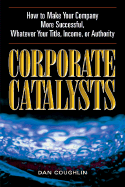 Corporate Catalysts: How to Make Your Company More Successful, Whatever Your Title, Income, or Authority