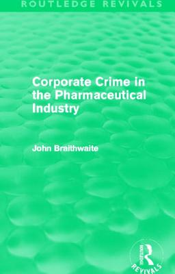 Corporate Crime in the Pharmaceutical Industry (Routledge Revivals) - Braithwaite, John