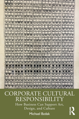 Corporate Cultural Responsibility: How Business Can Support Art, Design, and Culture - Bzdak, Michael